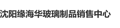 美女让男人用力插视频沈阳缘海华玻璃制品销售中心